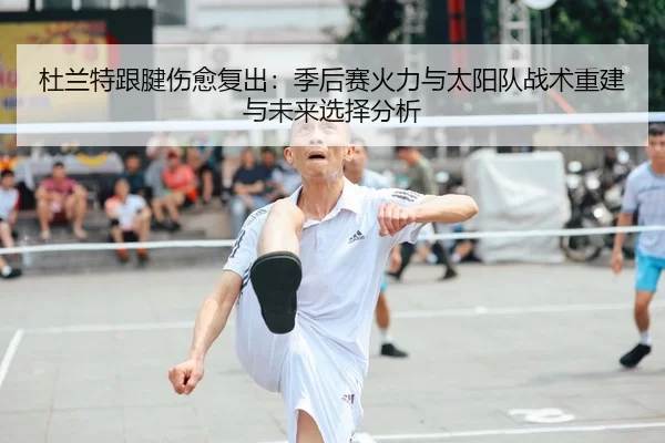 杜兰特跟腱伤愈复出：季后赛火力与太阳队战术重建与未来选择分析