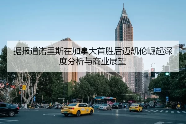 据报道诺里斯在加拿大首胜后迈凯伦崛起深度分析与商业展望