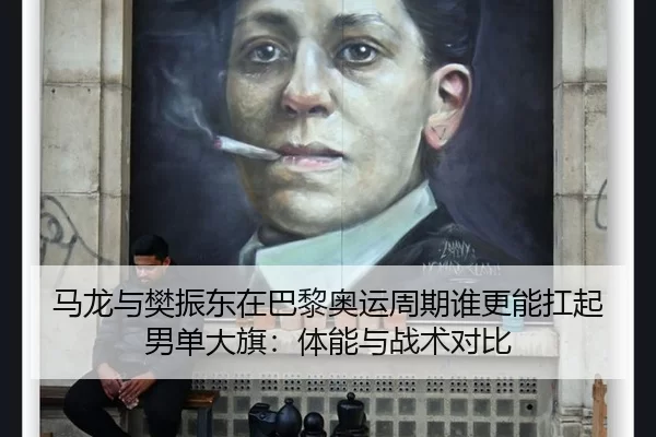 马龙与樊振东在巴黎奥运周期谁更能扛起男单大旗：体能与战术对比