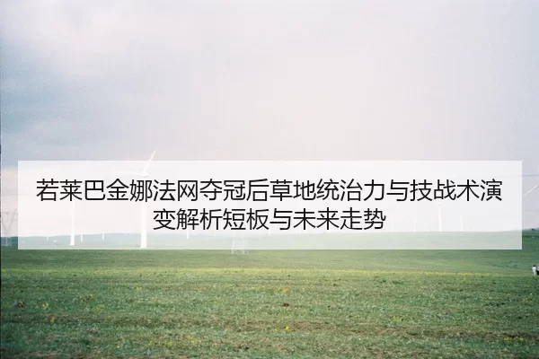 若莱巴金娜法网夺冠后草地统治力与技战术演变解析短板与未来走势