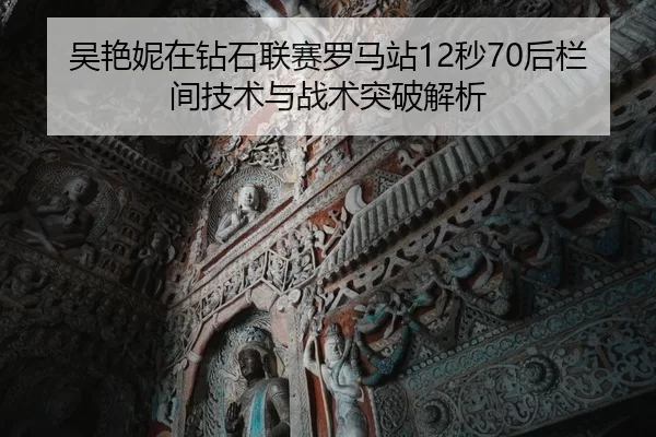 吴艳妮在钻石联赛罗马站12秒70后栏间技术与战术突破解析